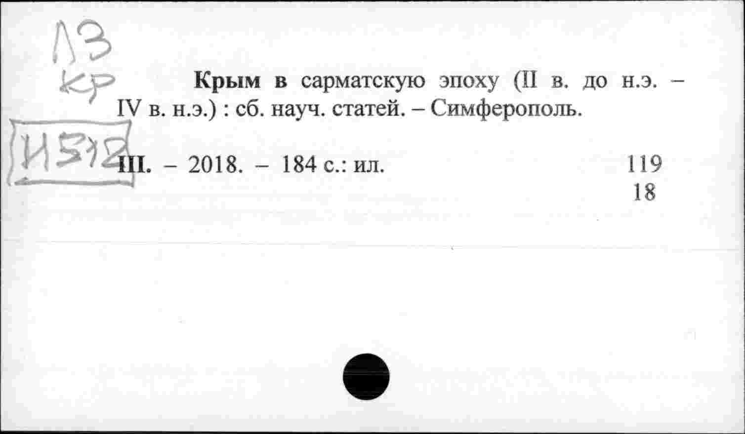 ﻿1\Ъ
Крым в сарматскую эпоху (II в. до н.э. -IV в. н.э.) : сб. науч, статей. - Симферополь.
I. - 2018. - 184 с.: ил.
119 18